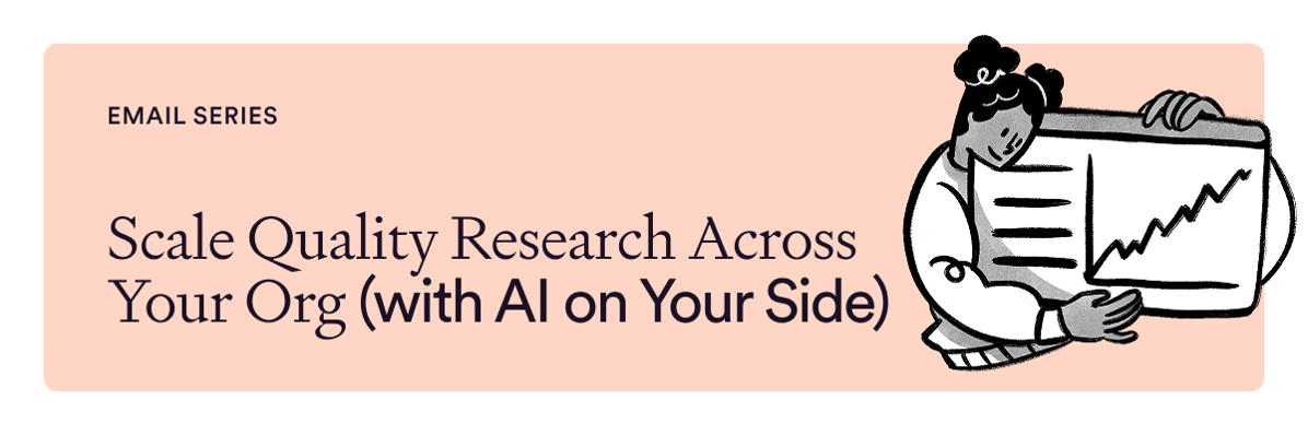 Email Series - Scale Quality Research Across Your Org (with AI on Your Side)