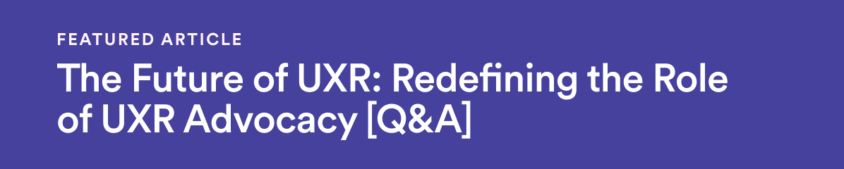 Featured Article - The Future of UXR: Redefining the Role of UXR Advocacy [Q&A]