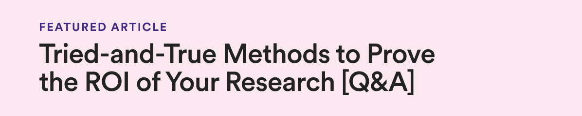 Tried-and-True Methods to Prove the ROI of Your Research [Q&A]