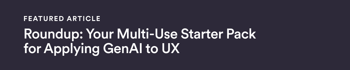 Featured Article - Roundup: Your Multi-Use Starter Pack for Applying GenAI to UX