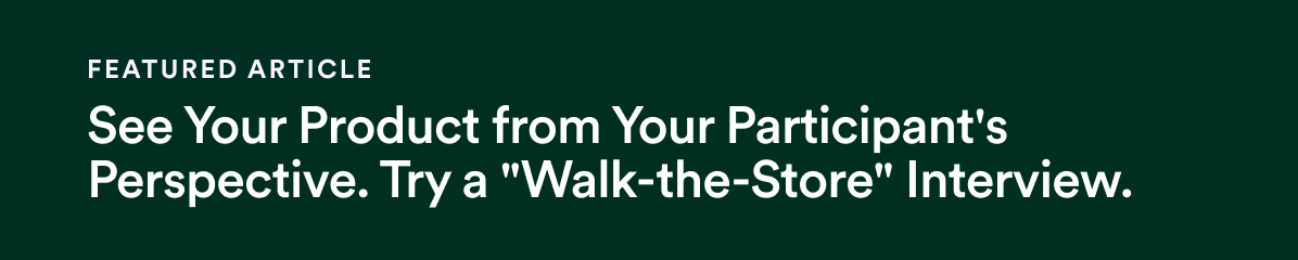 Featured Article - Nov 7 - See Your Product from Your Participant's Perspective. Try a "Walk-the-Store" Interview.