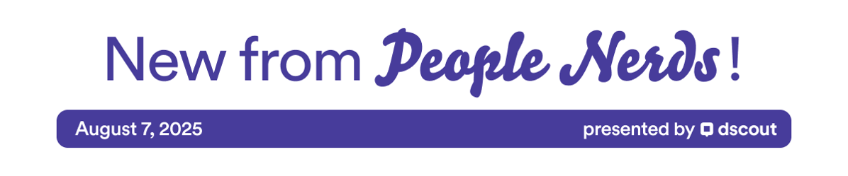 New from People Nerds - August 7, 2025 - presented by Dscout