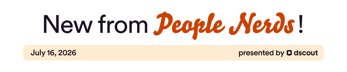 New from People Nerds - July 16, 2026 - presented by Dscout