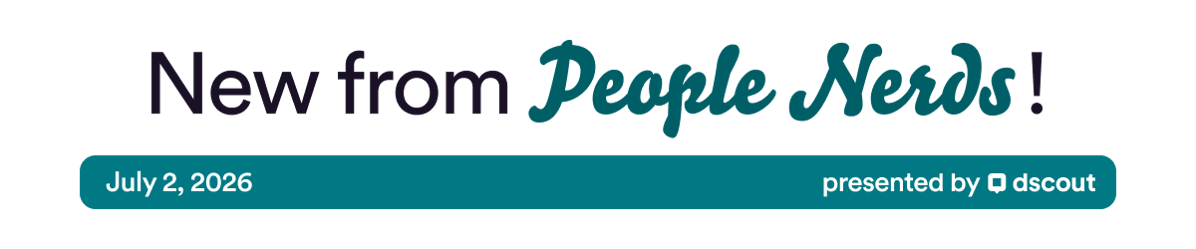 New from People Nerds - July 2, 2026 - presented by Dscout