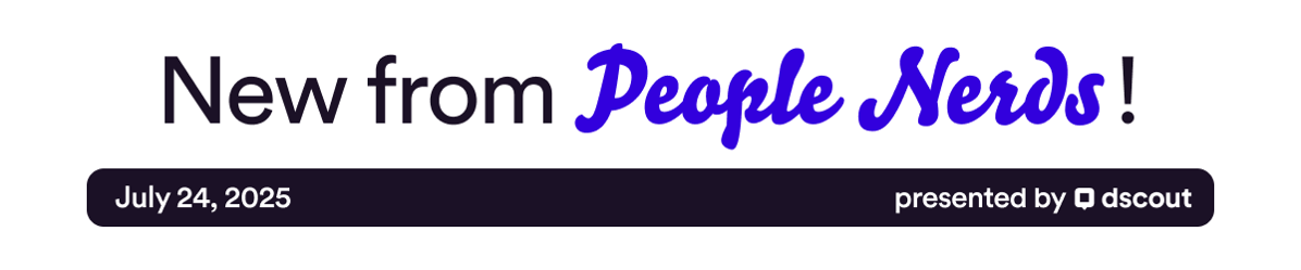 New from People Nerds - July 24, 2025 - presented by Dscout