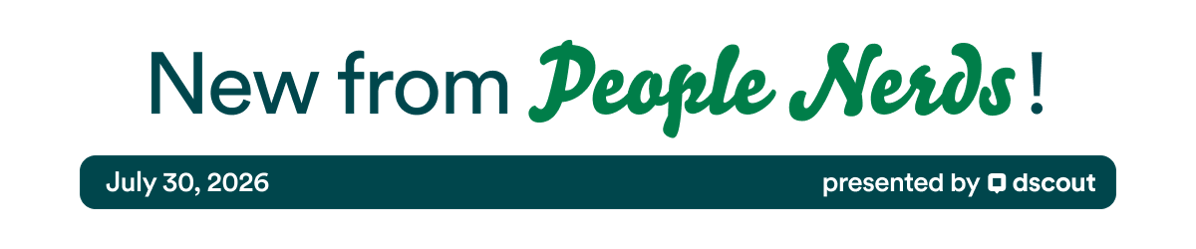 New from People Nerds - July 30, 2026 - presented by Dscout
