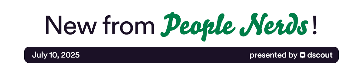 New from People Nerds - July 10, 2025 - presented by Dscout