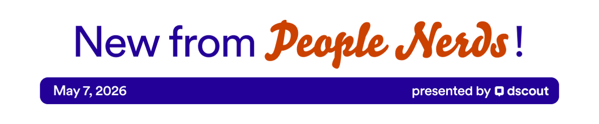 New from People Nerds - May 7, 2026 - presented by Dscout