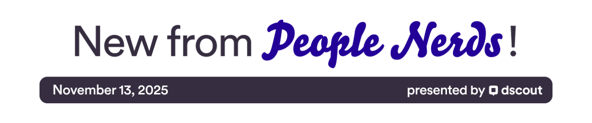 New from People Nerds - November 13, 2025 - Presented by Dscout