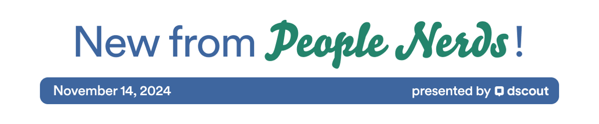 New from People Nerds Header - Nov 14, 2024 - presented by Dscout