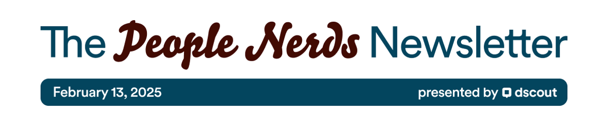 The People Nerds Newsletter - February 13, 2025 - presented by Dscout