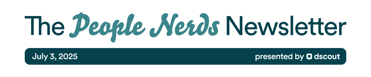 The People Nerds Newsletter - July 3, 2025 - presented by Dscout