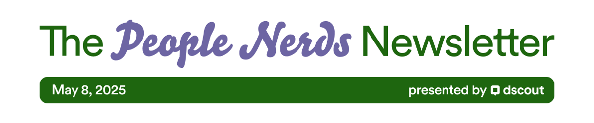 The People Nerds Newsletter - May 8, 2025 - presented by Dscout