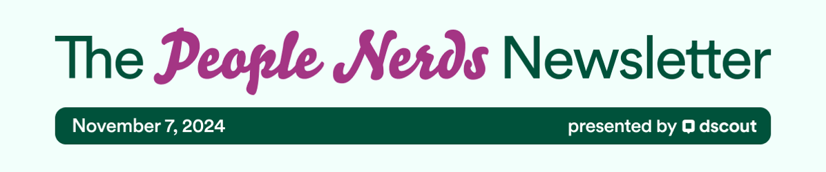 The People Nerds Newsletter - November 7, 2024 - presented by Dscout