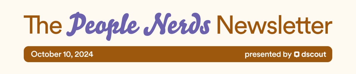 The People Nerds Newsletter - October 10, 2024 - presented by dscout