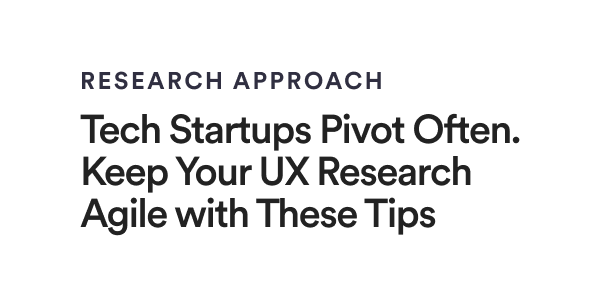 Secondary Article - Research Approach: Tech Startups Pivot Often. Keep Your UX Research Agile with These Tips